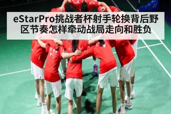 eStarPro挑战者杯射手轮换背后野区节奏怎样牵动战局走向和胜负